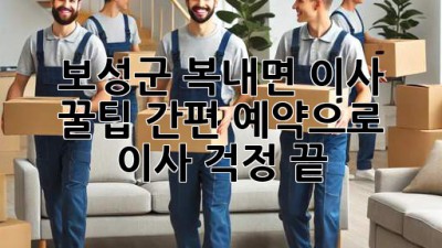 보성군 복내면 이사 꿀팁🍯: 간편 예약으로 이사 걱정 끝!