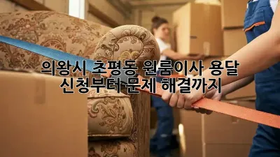 의왕시 초평동 원룸이사? 용달 신청부터 문제 해결까지!